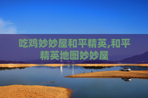 吃鸡妙妙屋和平精英,和平精英地图妙妙屋