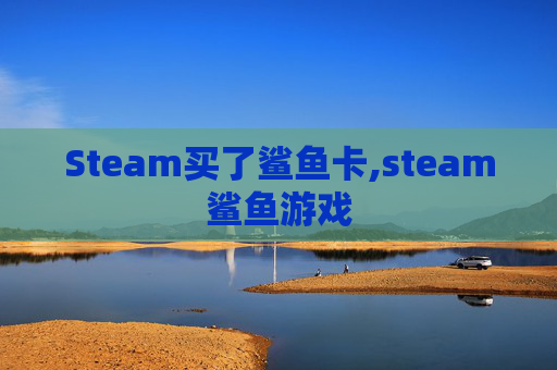Steam买了鲨鱼卡,steam鲨鱼游戏