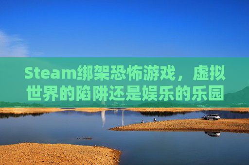 Steam绑架恐怖游戏，虚拟世界的陷阱还是娱乐的乐园？,恐怖绑架游戏视频