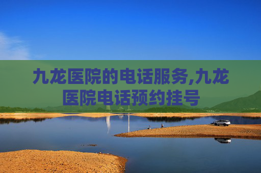 九龙医院的电话服务,九龙医院电话预约挂号