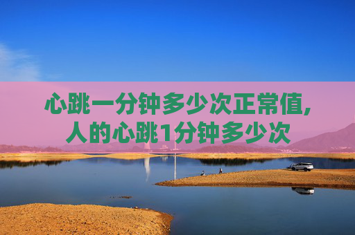 心跳一分钟多少次正常值,人的心跳1分钟多少次