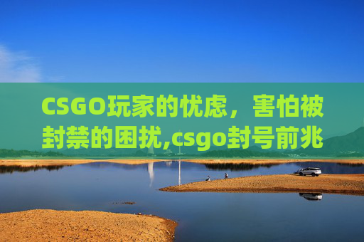 CSGO玩家的忧虑，害怕被封禁的困扰,csgo封号前兆