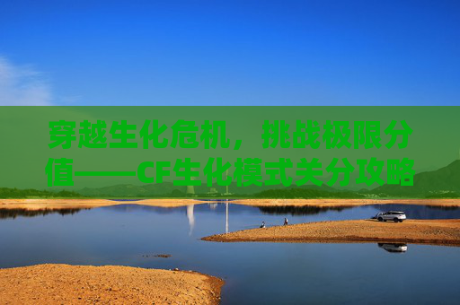 穿越生化危机，挑战极限分值——CF生化模式关分攻略,cf生化模式分数有什么用