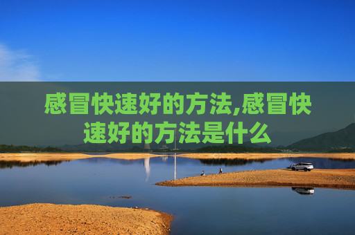 感冒快速好的方法,感冒快速好的方法是什么