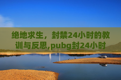 绝地求生，封禁24小时的教训与反思,pubg封24小时后会不会
