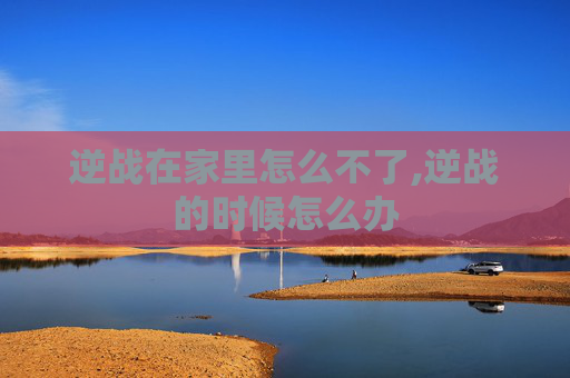 逆战在家里怎么不了,逆战的时候怎么办