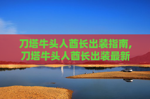 刀塔牛头人酋长出装指南,刀塔牛头人酋长出装最新