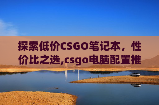 探索低价CSGO笔记本，性价比之选,csgo电脑配置推荐笔记本