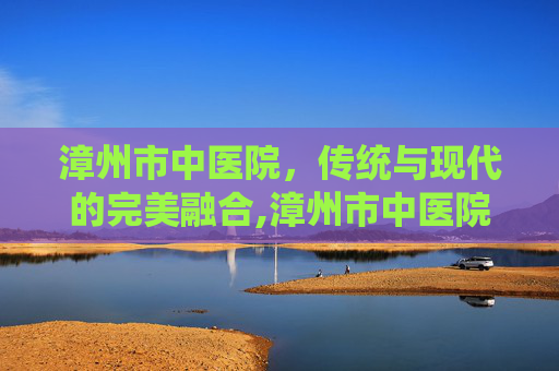 漳州市中医院，传统与现代的完美融合,漳州市中医院预约挂号
