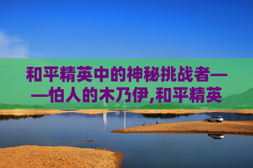 和平精英中的神秘挑战者——怕人的木乃伊,和平精英怕人的木乃伊图片