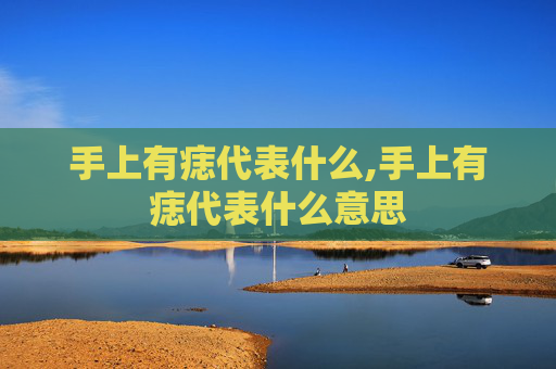 手上有痣代表什么,手上有痣代表什么意思