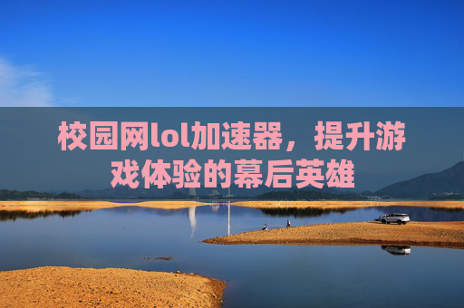 校园网lol加速器，提升游戏体验的幕后英雄