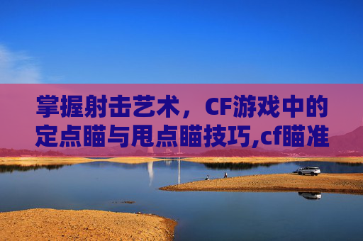 掌握射击艺术，CF游戏中的定点瞄与甩点瞄技巧,cf瞄准点有几种好用的