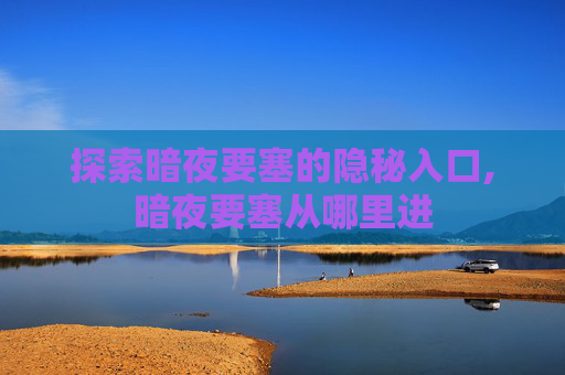 探索暗夜要塞的隐秘入口,暗夜要塞从哪里进