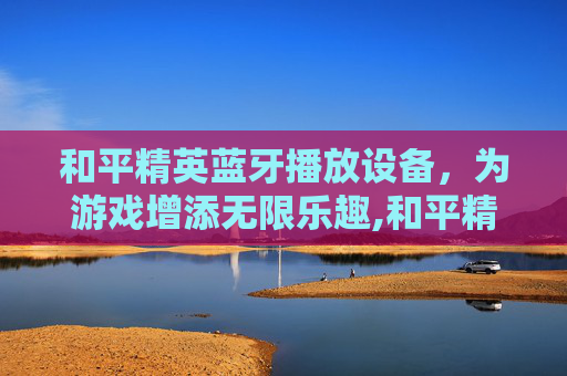 和平精英蓝牙播放设备，为游戏增添无限乐趣,和平精英蓝牙播放设备怎么设置