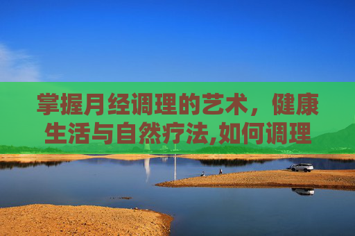 掌握月经调理的艺术，健康生活与自然疗法,如何调理月经量少