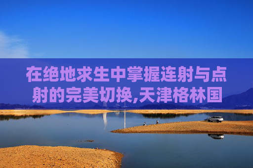 在绝地求生中掌握连射与点射的完美切换,天津格林国际幼儿园学费