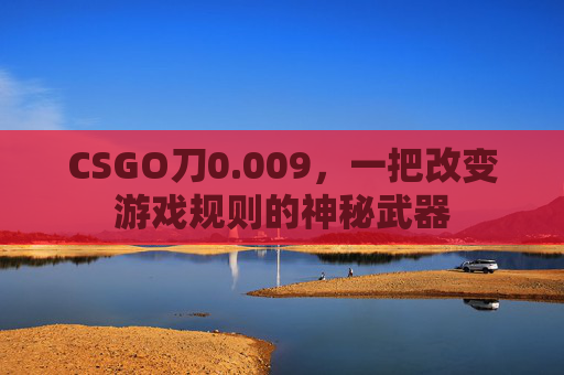 CSGO刀0.009，一把改变游戏规则的神秘武器