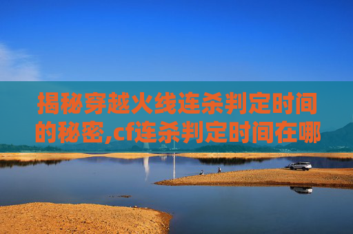 揭秘穿越火线连杀判定时间的秘密,cf连杀判定时间在哪看