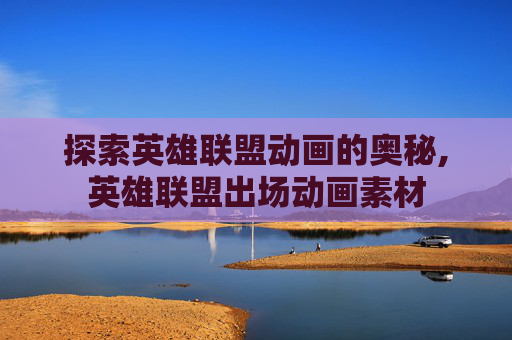 探索英雄联盟动画的奥秘,英雄联盟出场动画素材
