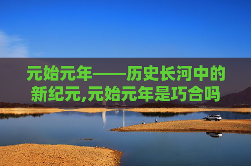 元始元年——历史长河中的新纪元,元始元年是巧合吗