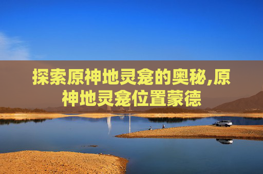 探索原神地灵龛的奥秘,原神地灵龛位置蒙德