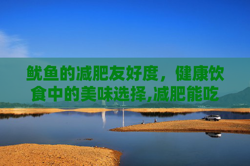 鱿鱼的减肥友好度，健康饮食中的美味选择,减肥能吃鱿鱼吗?