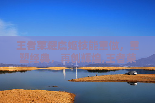 王者荣耀虞姬技能重做，重塑经典，再创辉煌,王者荣耀虞姬技能重做时间