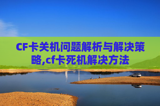 CF卡关机问题解析与解决策略,cf卡死机解决方法