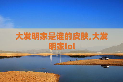 大发明家是谁的皮肤,大发明家lol