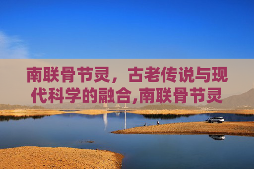 南联骨节灵，古老传说与现代科学的融合,南联骨节灵说明书