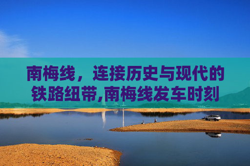 南梅线，连接历史与现代的铁路纽带,南梅线发车时刻表