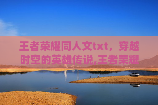 王者荣耀同人文txt，穿越时空的英雄传说,王者荣耀同人文cp