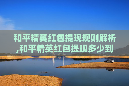 和平精英红包提现规则解析,和平精英红包提现多少到微信