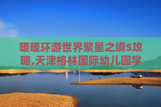 暖暖环游世界繁星之境S攻略,天津格林国际幼儿园学费