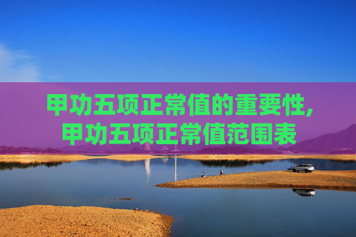 甲功五项正常值的重要性,甲功五项正常值范围表
