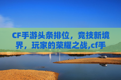 CF手游头条排位，竞技新境界，玩家的荣耀之战,cf手游段位下面的排名是什么