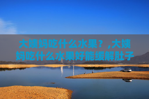 大姨妈吃什么水果？,大姨妈吃什么水果好能缓解肚子疼