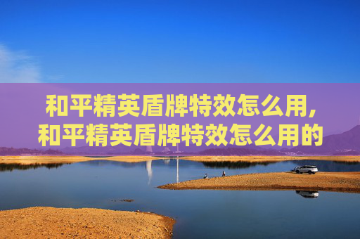 和平精英盾牌特效怎么用,和平精英盾牌特效怎么用的