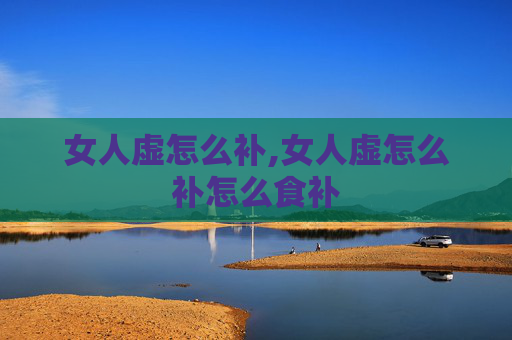 女人虚怎么补,女人虚怎么补怎么食补