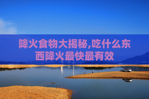 降火食物大揭秘,吃什么东西降火最快最有效