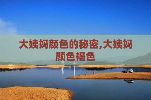 大姨妈颜色的秘密,大姨妈颜色褐色