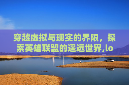 穿越虚拟与现实的界限，探索英雄联盟的遥远世界,lol远古龙