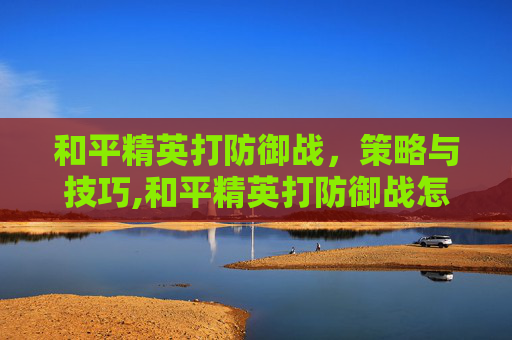 和平精英打防御战，策略与技巧,和平精英打防御战怎么打