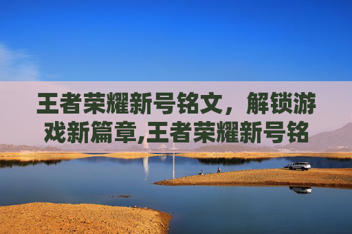 王者荣耀新号铭文，解锁游戏新篇章,王者荣耀新号铭文怎么弄满级