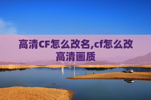 高清CF怎么改名,cf怎么改高清画质