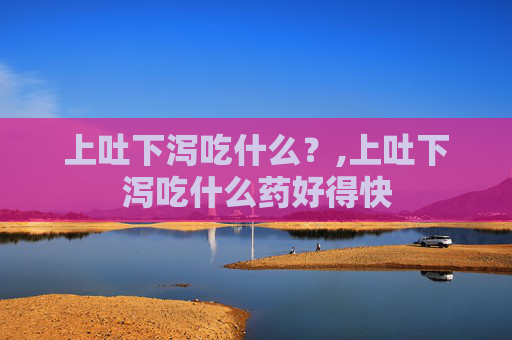 上吐下泻吃什么？,上吐下泻吃什么药好得快