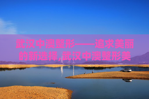武汉中澳整形——追求美丽的新选择,武汉中澳整形美容医院