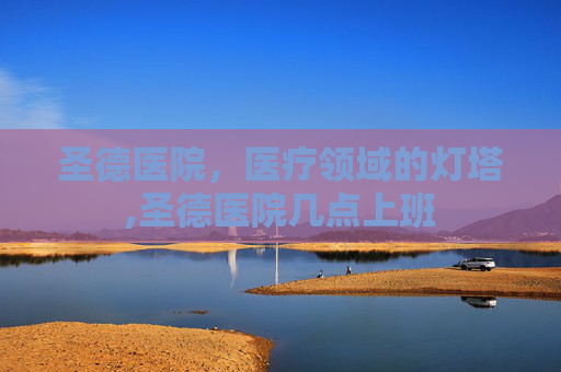 圣德医院，医疗领域的灯塔,圣德医院几点上班