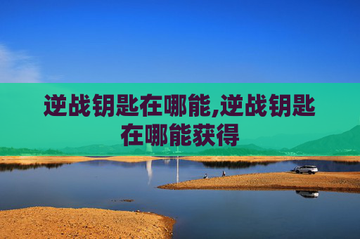 逆战钥匙在哪能,逆战钥匙在哪能获得